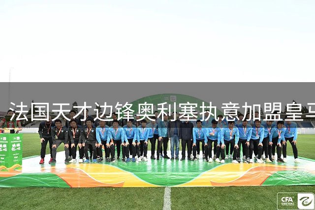 法国天才边锋奥利塞执意加盟皇马 穆帅静待时机完成关键引援